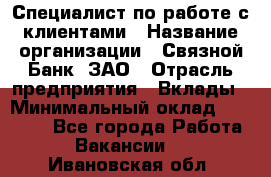 Специалист по работе с клиентами › Название организации ­ Связной Банк, ЗАО › Отрасль предприятия ­ Вклады › Минимальный оклад ­ 22 800 - Все города Работа » Вакансии   . Ивановская обл.